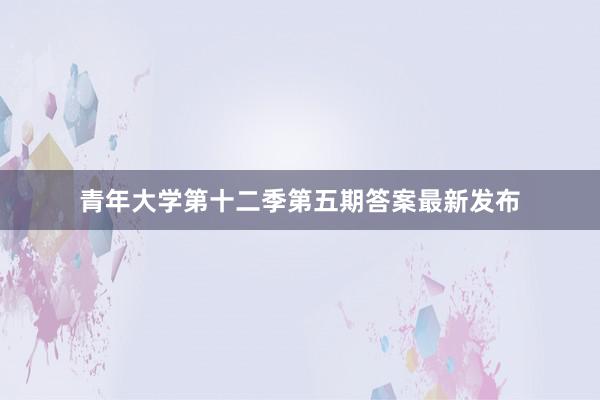 青年大学第十二季第五期答案最新发布