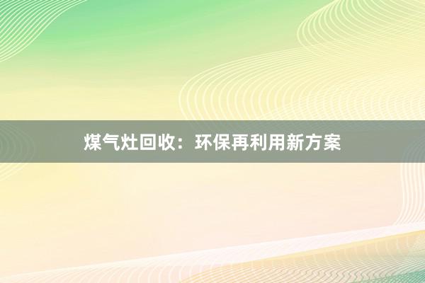 煤气灶回收：环保再利用新方案