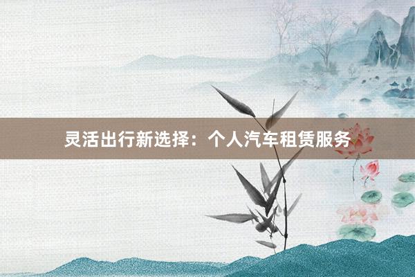 灵活出行新选择：个人汽车租赁服务