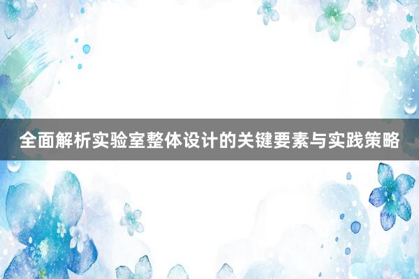 全面解析实验室整体设计的关键要素与实践策略