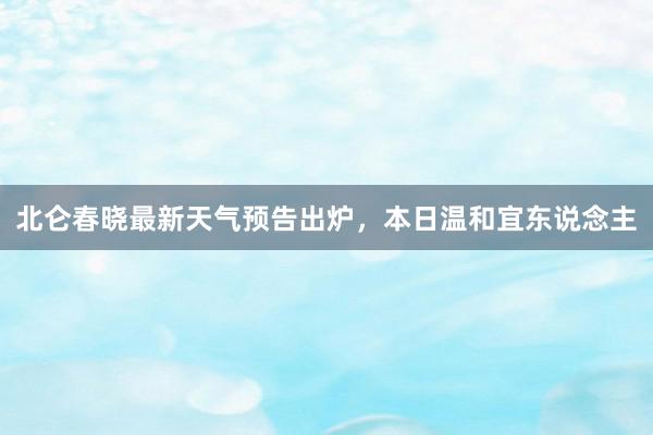 北仑春晓最新天气预告出炉，本日温和宜东说念主