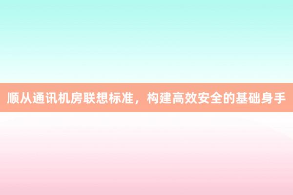 顺从通讯机房联想标准，构建高效安全的基础身手