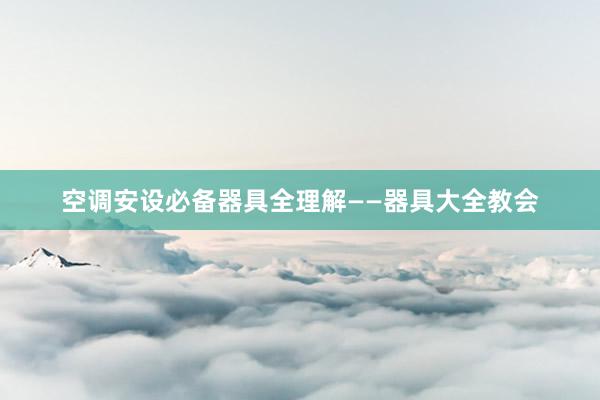 空调安设必备器具全理解——器具大全教会