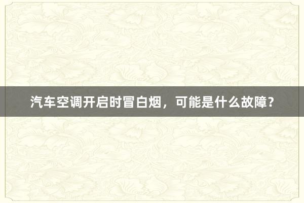 汽车空调开启时冒白烟，可能是什么故障？