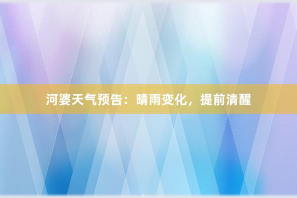 河婆天气预告：晴雨变化，提前清醒