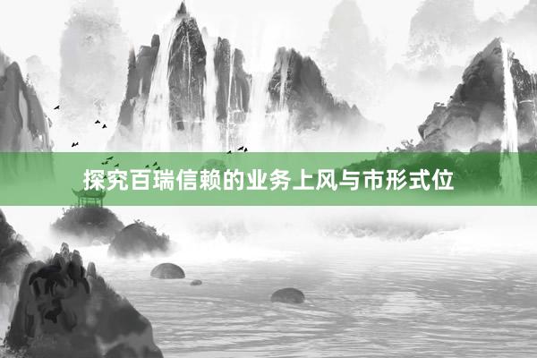 探究百瑞信赖的业务上风与市形式位